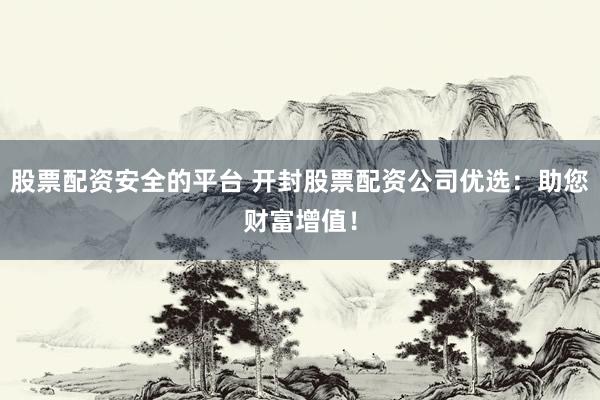 股票配资安全的平台 开封股票配资公司优选：助您财富增值！