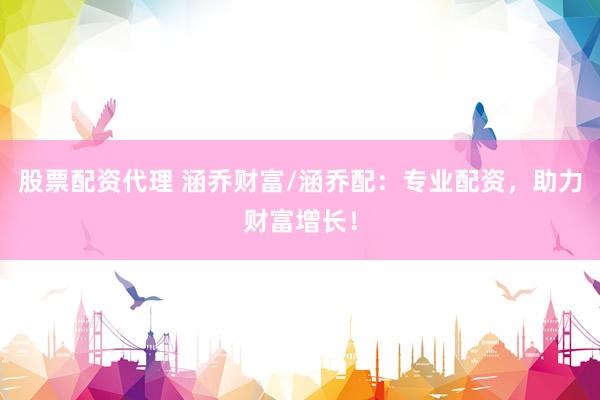 股票配资代理 涵乔财富/涵乔配：专业配资，助力财富增长！