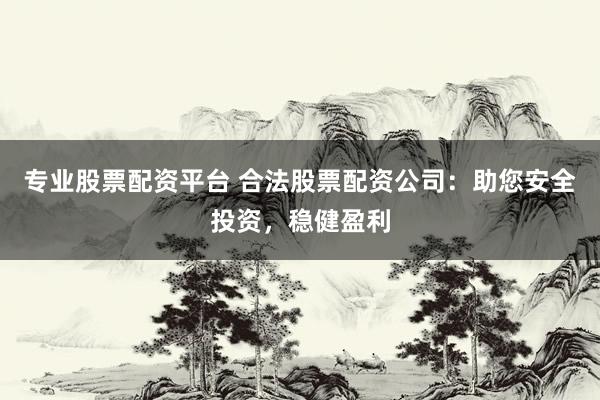 专业股票配资平台 合法股票配资公司：助您安全投资，稳健盈利