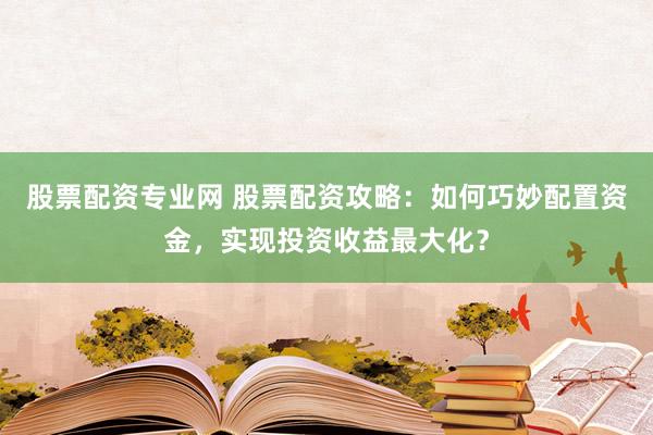 股票配资专业网 股票配资攻略：如何巧妙配置资金，实现投资收益最大化？