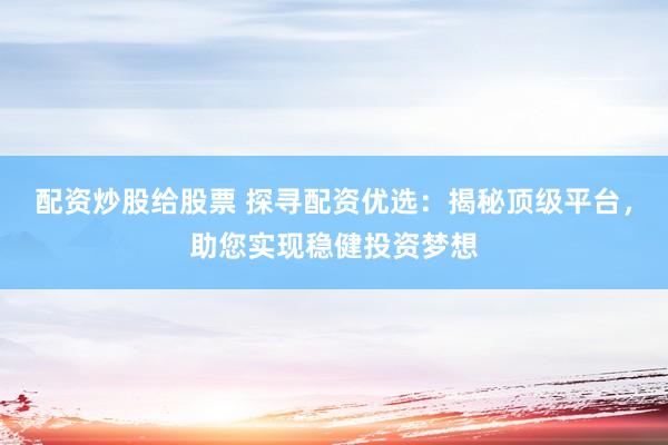 配资炒股给股票 探寻配资优选：揭秘顶级平台，助您实现稳健投资梦想