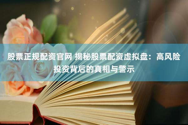 股票正规配资官网 揭秘股票配资虚拟盘：高风险投资背后的真相与警示