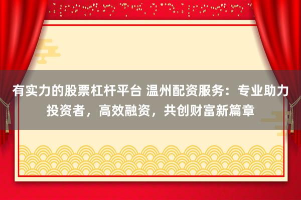 有实力的股票杠杆平台 温州配资服务：专业助力投资者，高效融资，共创财富新篇章
