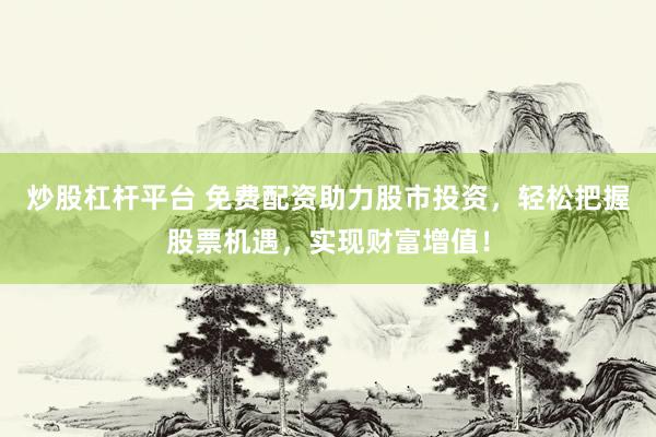 炒股杠杆平台 免费配资助力股市投资，轻松把握股票机遇，实现财富增值！