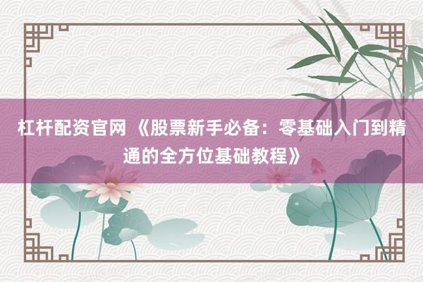 杠杆配资官网 《股票新手必备：零基础入门到精通的全方位基础教程》
