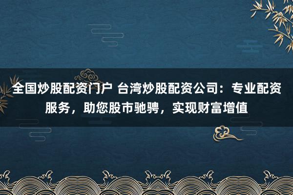 全国炒股配资门户 台湾炒股配资公司：专业配资服务，助您股市驰骋，实现财富增值