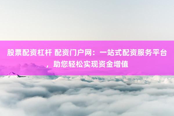 股票配资杠杆 配资门户网：一站式配资服务平台，助您轻松实现资金增值