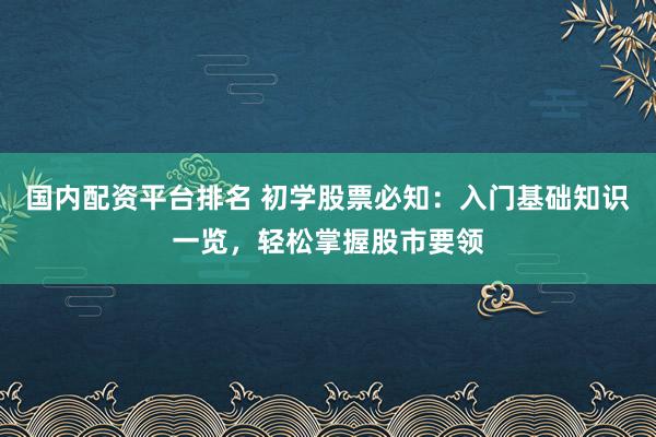 国内配资平台排名 初学股票必知：入门基础知识一览，轻松掌握股市要领