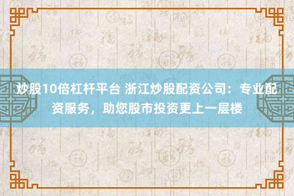 炒股10倍杠杆平台 浙江炒股配资公司：专业配资服务，助您股市投资更上一层楼