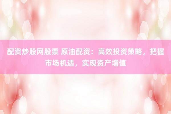 配资炒股网股票 原油配资：高效投资策略，把握市场机遇，实现资产增值