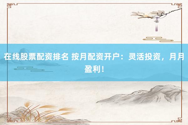在线股票配资排名 按月配资开户：灵活投资，月月盈利！