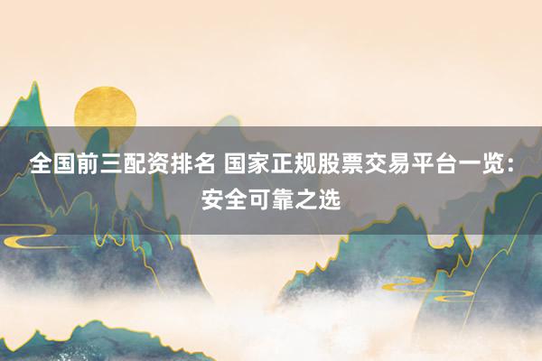 全国前三配资排名 国家正规股票交易平台一览：安全可靠之选