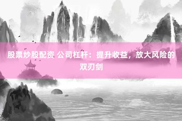 股票炒股配资 公司杠杆：提升收益，放大风险的双刃剑