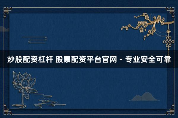 炒股配资杠杆 股票配资平台官网 - 专业安全可靠