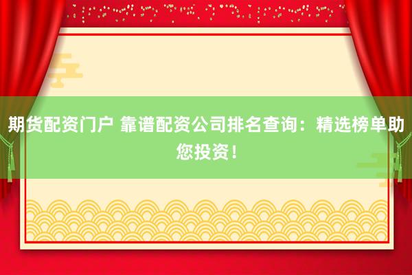 期货配资门户 靠谱配资公司排名查询：精选榜单助您投资！