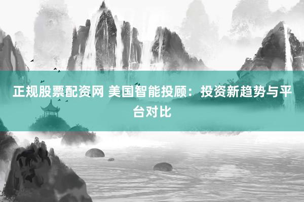 正规股票配资网 美国智能投顾：投资新趋势与平台对比