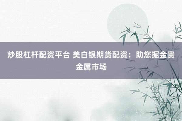 炒股杠杆配资平台 美白银期货配资：助您掘金贵金属市场