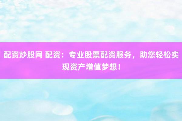 配资炒股网 配资:专业股票配资服务,助您轻松实现资产增值梦想!