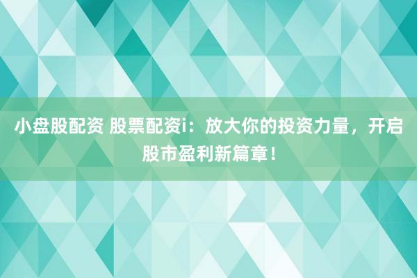 小盘股配资 股票配资i：放大你的投资力量，开启股市盈利新篇章！