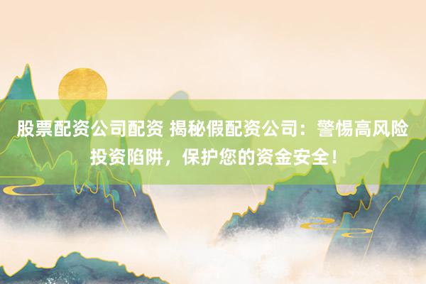 股票配资公司配资 揭秘假配资公司：警惕高风险投资陷阱，保护您的资金安全！