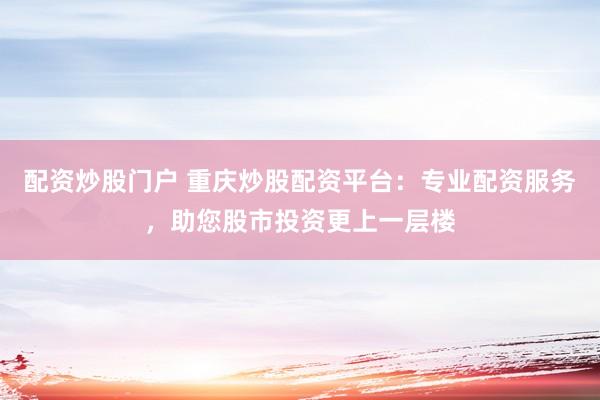 配资炒股门户 重庆炒股配资平台：专业配资服务，助您股市投资更上一层楼