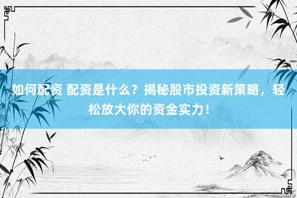 如何配资 配资是什么？揭秘股市投资新策略，轻松放大你的资金实力！