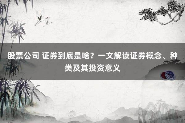 股票公司 证券到底是啥?一文解读证券概念、种类及其投资意义