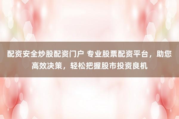 配资安全炒股配资门户 专业股票配资平台，助您高效决策，轻松把握股市投资良机