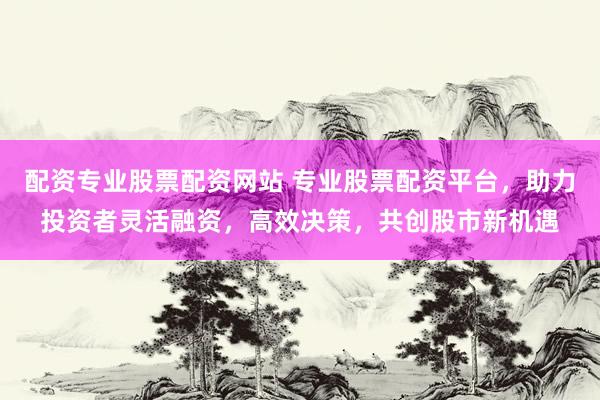 配资专业股票配资网站 专业股票配资平台，助力投资者灵活融资，高效决策，共创股市新机遇