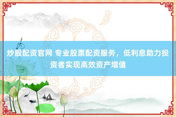 炒股配资官网 专业股票配资服务，低利息助力投资者实现高效资产增值