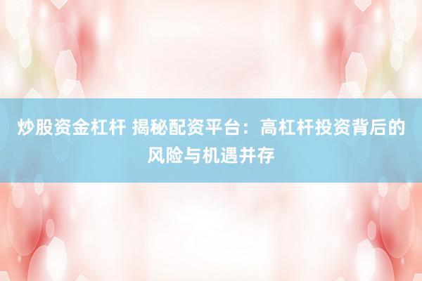 炒股资金杠杆 揭秘配资平台：高杠杆投资背后的风险与机遇并存