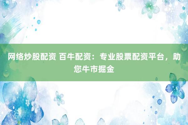 网络炒股配资 百牛配资:专业股票配资平台,助您牛市掘金