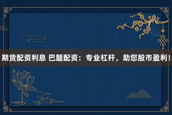 期货配资利息 巴题配资:专业杠杆,助您股市盈利!