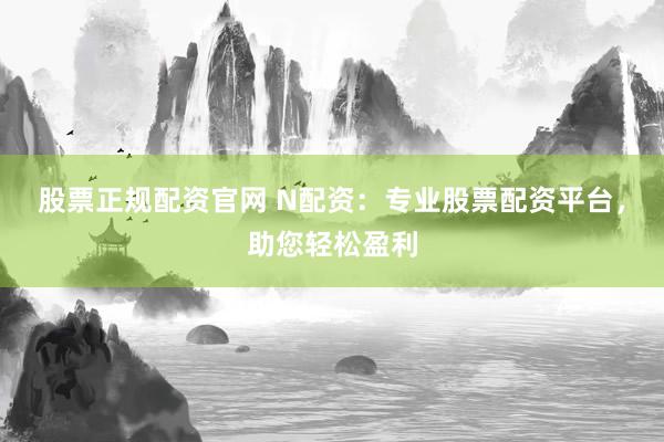 股票正规配资官网 N配资:专业股票配资平台,助您轻松盈利