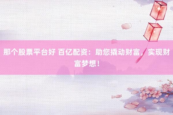 那个股票平台好 百亿配资:助您撬动财富,实现财富梦想!
