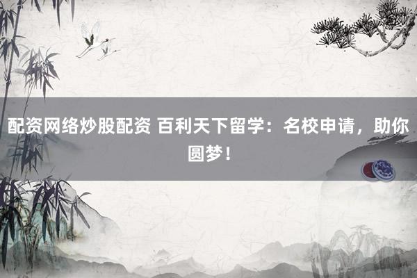 配资网络炒股配资 百利天下留学:名校申请,助你圆梦!