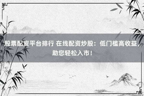 股票配资平台排行 在线配资炒股:低门槛高收益,助您轻松入市!