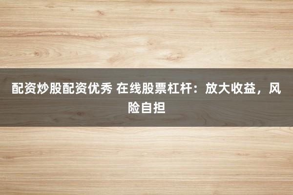 配资炒股配资优秀 在线股票杠杆:放大收益,风险自担