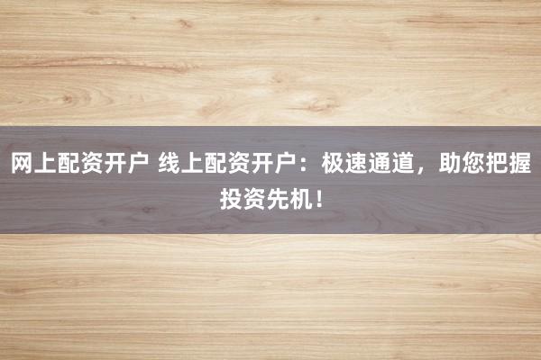 网上配资开户 线上配资开户:极速通道,助您把握投资先机!