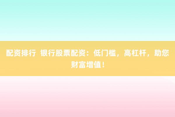 配资排行  银行股票配资:低门槛,高杠杆,助您财富增值!
