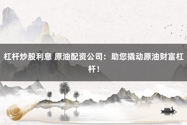 杠杆炒股利息 原油配资公司:助您撬动原油财富杠杆!