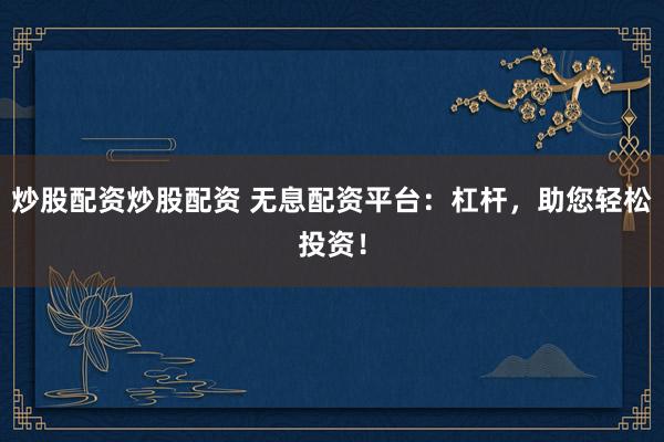 炒股配资炒股配资 无息配资平台:杠杆,助您轻松投资!