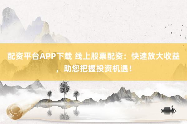 配资平台APP下载 线上股票配资:快速放大收益,助您把握投资机遇!
