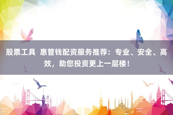 股票工具  惠管钱配资服务推荐:专业、安全、高效,助您投资更上一层楼!