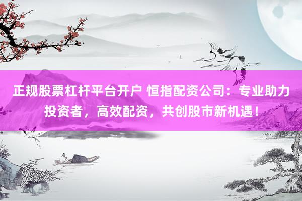 正规股票杠杆平台开户 恒指配资公司:专业助力投资者,高效配资,共创股市新机遇!