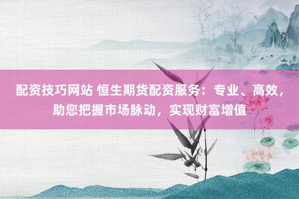 配资技巧网站 恒生期货配资服务:专业、高效,助您把握市场脉动,实现财富增值