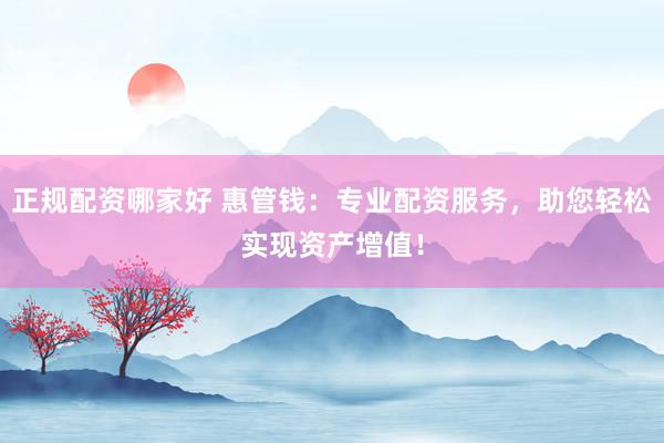 正规配资哪家好 惠管钱:专业配资服务,助您轻松实现资产增值!