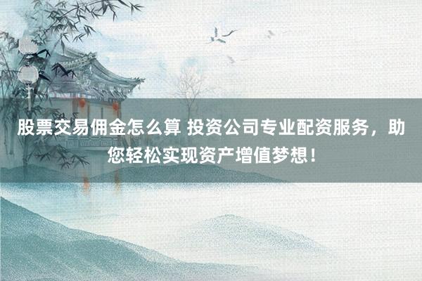股票交易佣金怎么算 投资公司专业配资服务,助您轻松实现资产增值梦想!