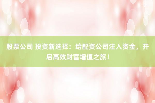 股票公司 投资新选择:给配资公司注入资金,开启高效财富增值之旅!