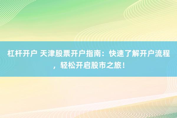 杠杆开户 天津股票开户指南:快速了解开户流程,轻松开启股市之旅!